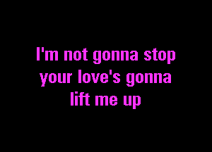 I'm not gonna stop

your Iove's gonna
lift me up