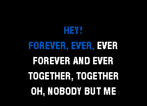 HEY!
FOREVER, EVER, EVER
FOREVER AND EVER
TOGETHER, TOGETHER

0H, NOBODY BUT ME I