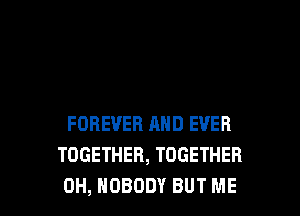 FOREVER AND EVER
TOGETHER, TOGETHER
0H, NOBODY BUT ME