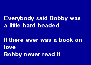 Everybody said Bobby was
a little hard headed

If there ever was a book on
love
Bobby never read it