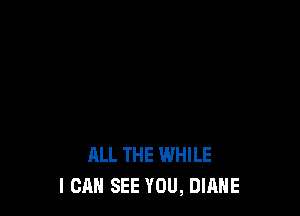 ALL THE WHILE
I CAN SEE YOU, DIANE