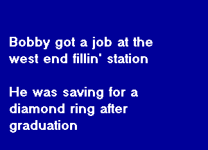 Bobby got a job at the
west end fillin' station

He was saving for a
diamond ring after
graduation