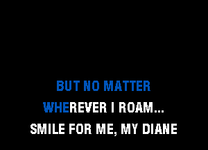 BUT NO MATTER
WHEREVEB I ROAM...
SMILE FOR ME, MY DIANE