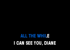 ALL THE WHILE
I CAN SEE YOU, DIANE