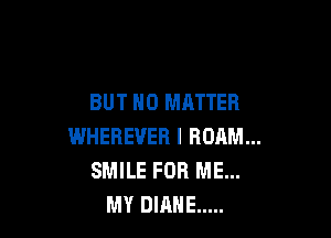 BUT NO MATTER

WHEREUER I ROAM...
SMILE FOR ME...
MY DIANE .....