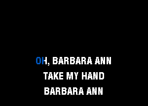 0H, BARBARA ANN
TAKE MY HAND
BABBARR ANN