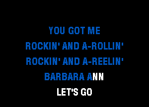 YOU GOT ME
BOCKIN' AND A-ROLLIN'

ROCKIN' AND A-REELIN'
BARBARA ANN
LET'S GO