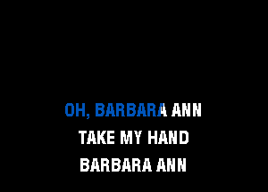 0H, BARBARA ANN
TAKE MY HAND
BABBARR ANN