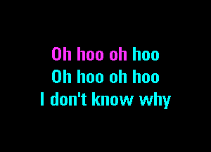 0h hoo oh has

on hoo oh hoo
I don't know why