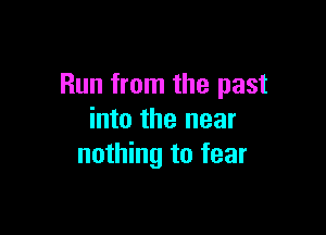 Run from the past

into the near
nothing to fear