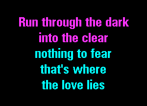 Run through the dark
into the clear

nothing to fear
that's where
the love lies