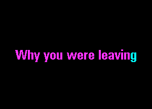 Why you were leaving
