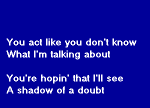 You act like you don't know

What I'm talking about

You're hopin' that I'll see
A shadow of a doubt