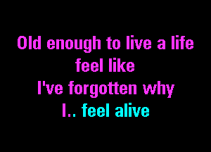 Old enough to live a life
feeler

I've forgotten why
I.. feel alive