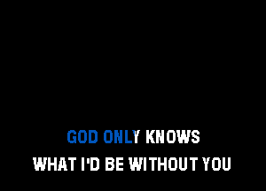 GOD ONLY KNOWS
WHAT I'D BE WITHOUT YOU