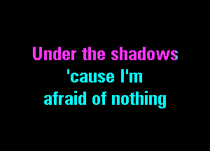 Under the shadows

'cause I'm
afraid of nothing
