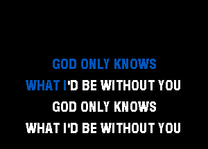 GOD ONLY KNOWS
WHAT I'D BE WITHOUT YOU
GOD ONLY KNOWS
WHAT I'D BE WITHOUT YOU