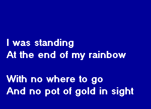 I was standing
At the end of my rainbow

With no where to go
And no pot of gold in sight