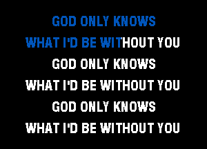 GOD ONLY KNOWS
WHAT I'D BE WITHOUT YOU
GOD ONLY KNOWS
WHAT I'D BE WITHOUT YOU
GOD ONLY KNOWS
WHAT I'D BE WITHOUT YOU