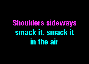 Shoulders sideways

smack it, smack it
in the air