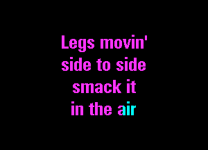Legs movin'
side to side

smack it
in the air