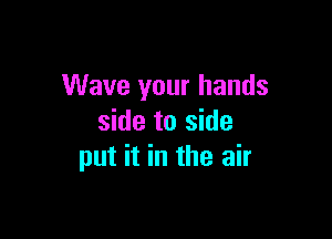Wave your hands

side to side
put it in the air