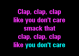 Clap, clap, clap
like you don't care

smack that
clap, clap, clap
like you don't care