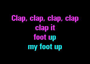 Clap, clap, clap, clap
clap it

foot up
my foot up