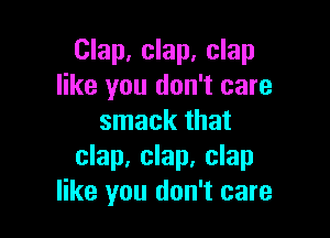 Clap, clap, clap
like you don't care

smack that
clap, clap, clap
like you don't care