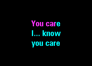 You care

I... know
you care