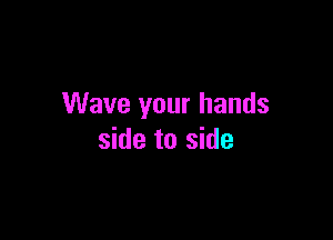 Wave your hands

side to side