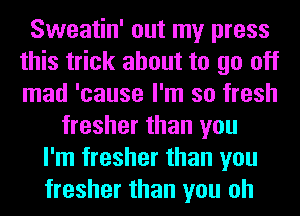 Sweatin' out my press
this trick about to go off
mad 'cause I'm so fresh

fresher than you
I'm fresher than you
fresher than you oh