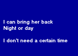 I can bring her back

Night or day

I don't need a certain time