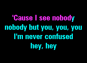 'Cause I see nobody
nobody but you. you, you

I'm never confused
hey,hey