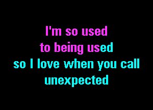 I'm so used
to being used

so I love when you call
unexpected