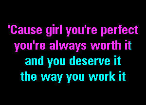'Cause girl you're perfect
you're always worth it
and you deserve it
the way you work it