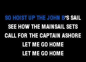 SO HOIST UP THE JOHN B'S SAIL
SEE HOW THE MAIHSAIL SETS
CALL FOR THE CAPTAIN ASHORE
LET ME GO HOME
LET ME GO HOME