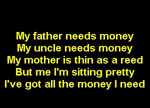 My father needs money
My uncle needs money
My mother is thin as a reed
But me I'm sitting pretty
I've got all the money I need