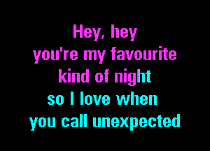 Hey,hey
you're my favourite

kind of night
so I love when
you call unexpected