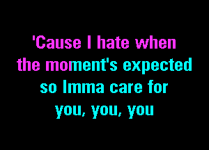 'Cause I hate when
the moment's expected

so lmma care for
you,you,you