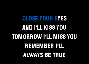 CLOSE YOUR EYES
AND I'LL KISS YOU
TOMORROW I'LL MISS YOU
REMEMBER I'LL
ALWAYS BE TRUE