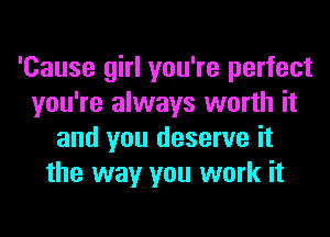 'Cause girl you're perfect
you're always worth it
and you deserve it
the way you work it