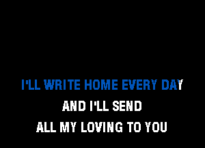 I'LL WRITE HOME EVERY DAY
AND I'LL SEND
ALL MY LOVING TO YOU