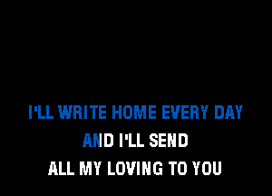 I'LL WRITE HOME EVERY DAY
AND I'LL SEND
ALL MY LOVING TO YOU