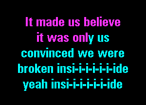 It made us believe
it was only us
convinced we were
broken insi-i-i-i-i-i-ide
yeah insi-i-i-i-i-i-ide