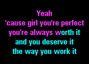Yeah
'cause girl you're perfect
you're always worth it
and you deserve it
the way you work it
