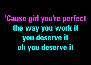 'Cause girl you're perfect
the way you work it

you deserve it
oh you deserve it