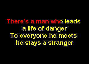 There's a man who leads
a life of danger

To everyone he meets
he stays a stranger