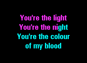 You're the light
You're the night

You're the colour
of my blood