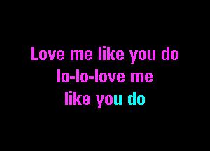 Love me like you do

lo-lo-love me
like you do